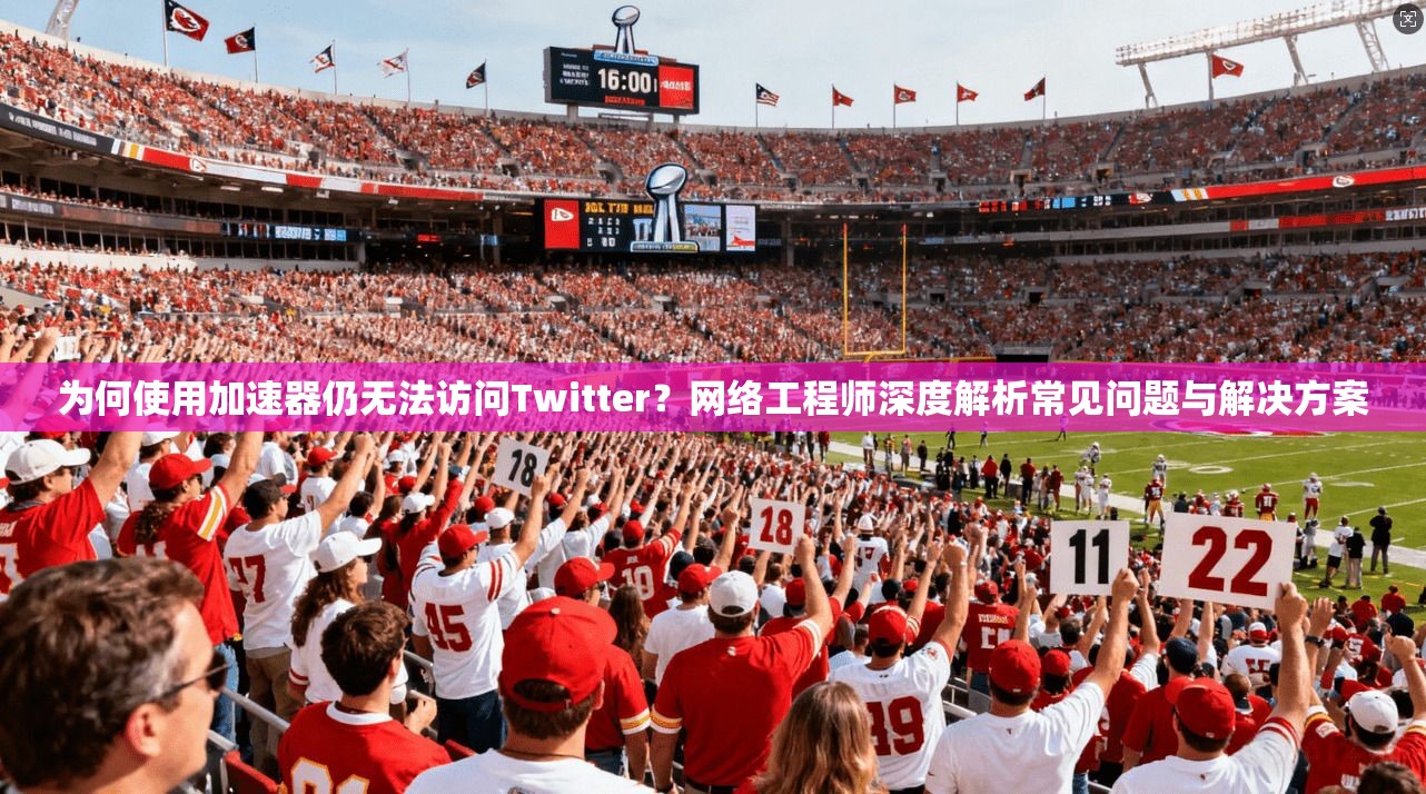 为何使用加速器仍无法访问Twitter？网络工程师深度解析常见问题与解决方案