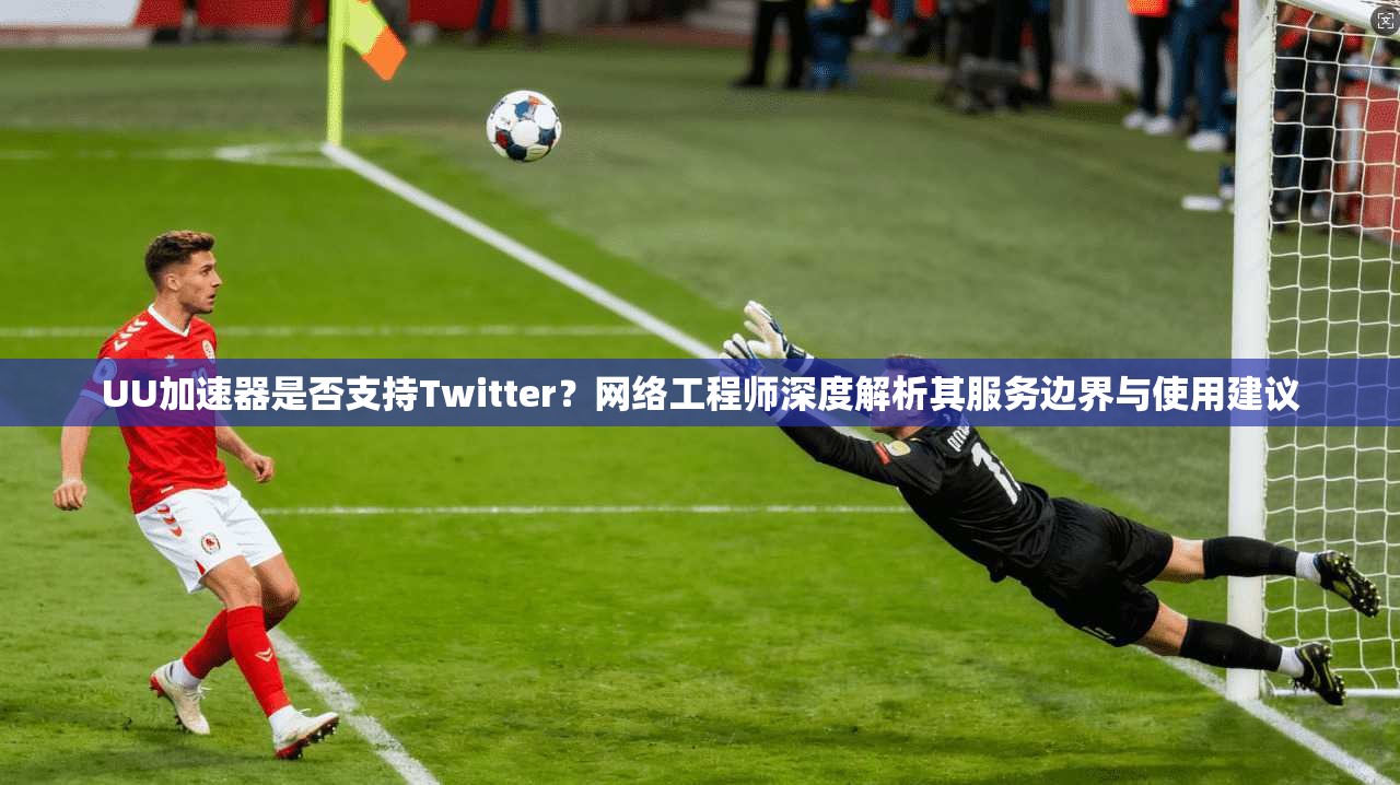 UU加速器是否支持Twitter？网络工程师深度解析其服务边界与使用建议