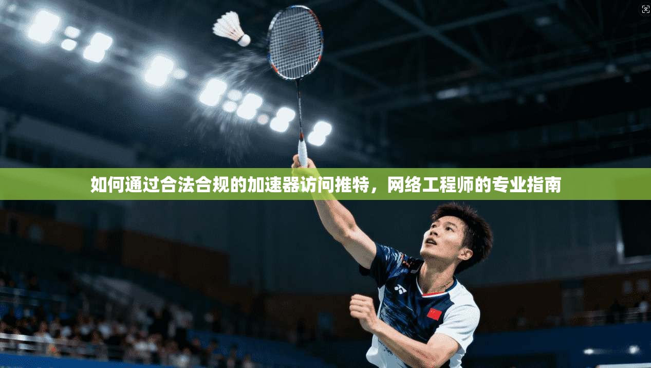 如何通过合法合规的加速器访问推特，网络工程师的专业指南