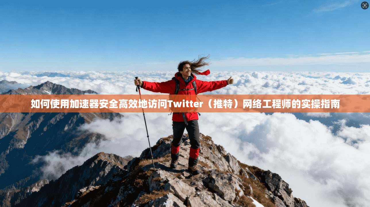 如何使用加速器安全高效地访问Twitter(推特)网络工程师的实操指南