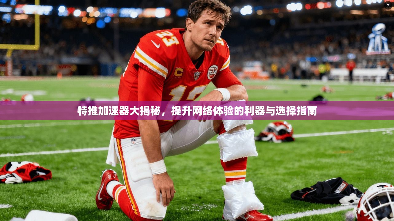 特推加速器大揭秘,提升网络体验的利器与选择指南