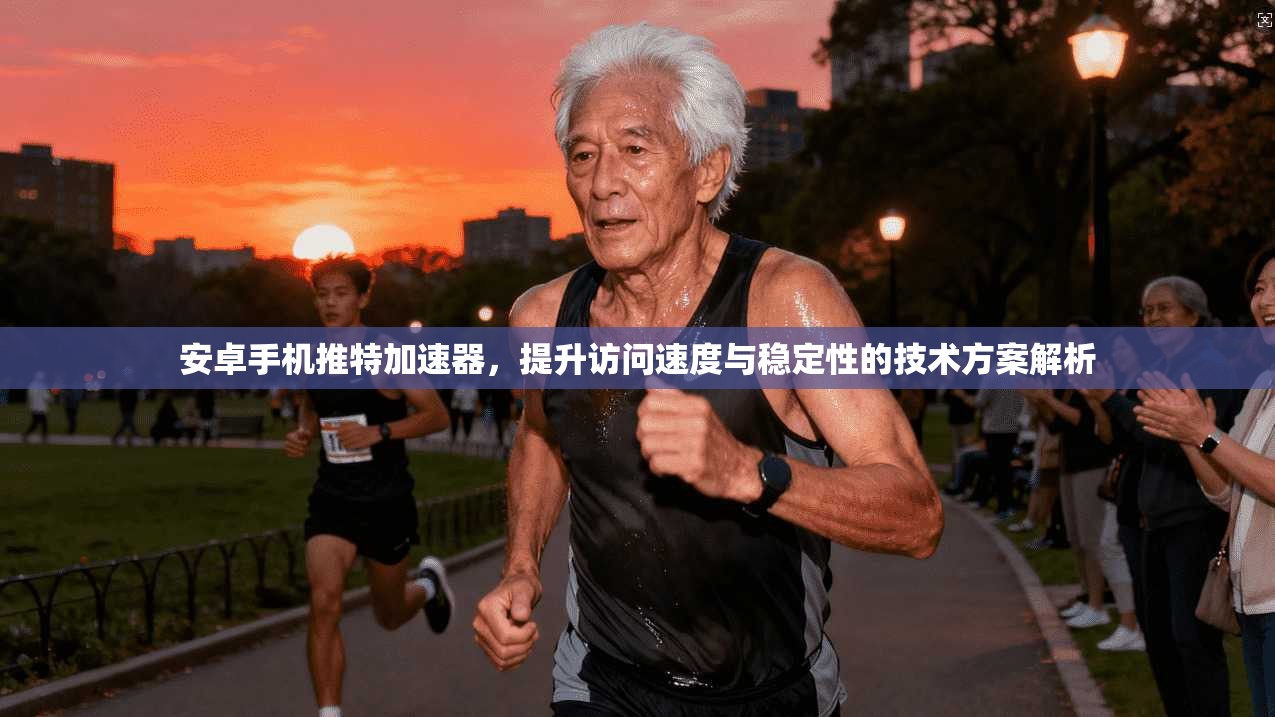 安卓手机推特加速器，提升访问速度与稳定性的技术方案解析