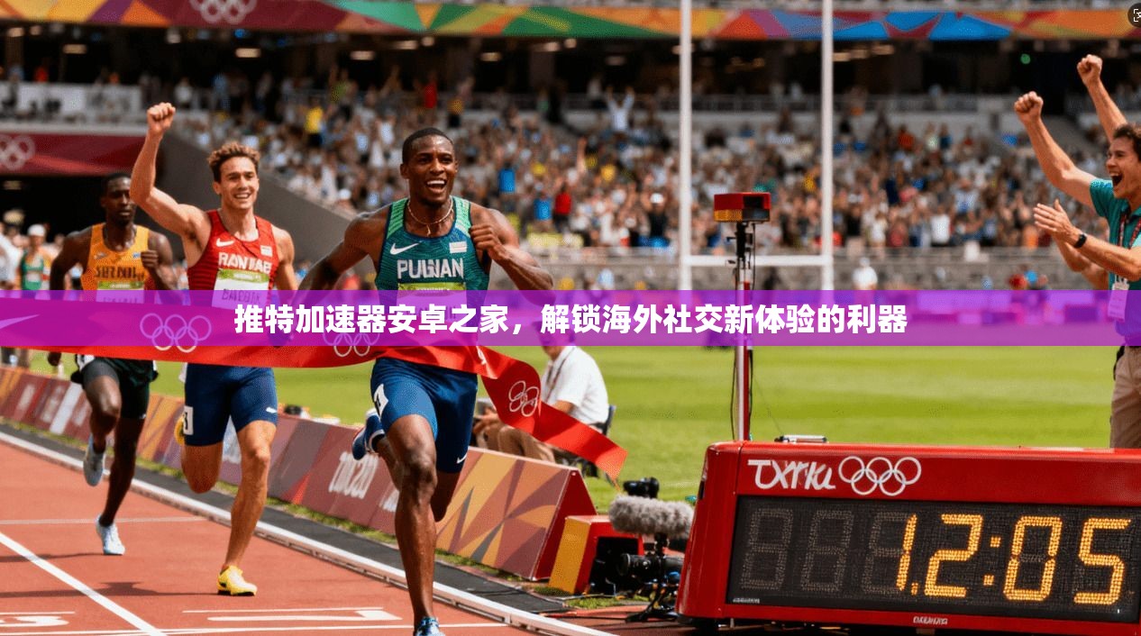 推特加速器安卓之家，解锁海外社交新体验的利器