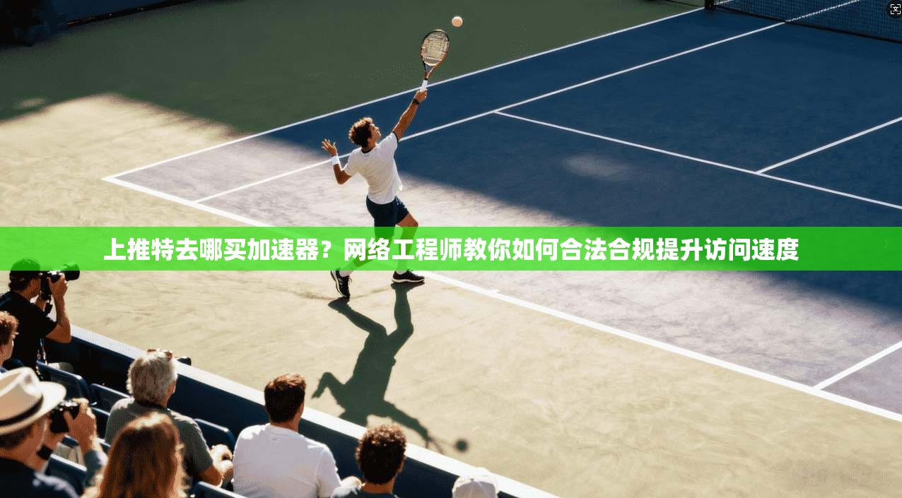 上推特去哪买加速器？网络工程师教你如何合法合规提升访问速度