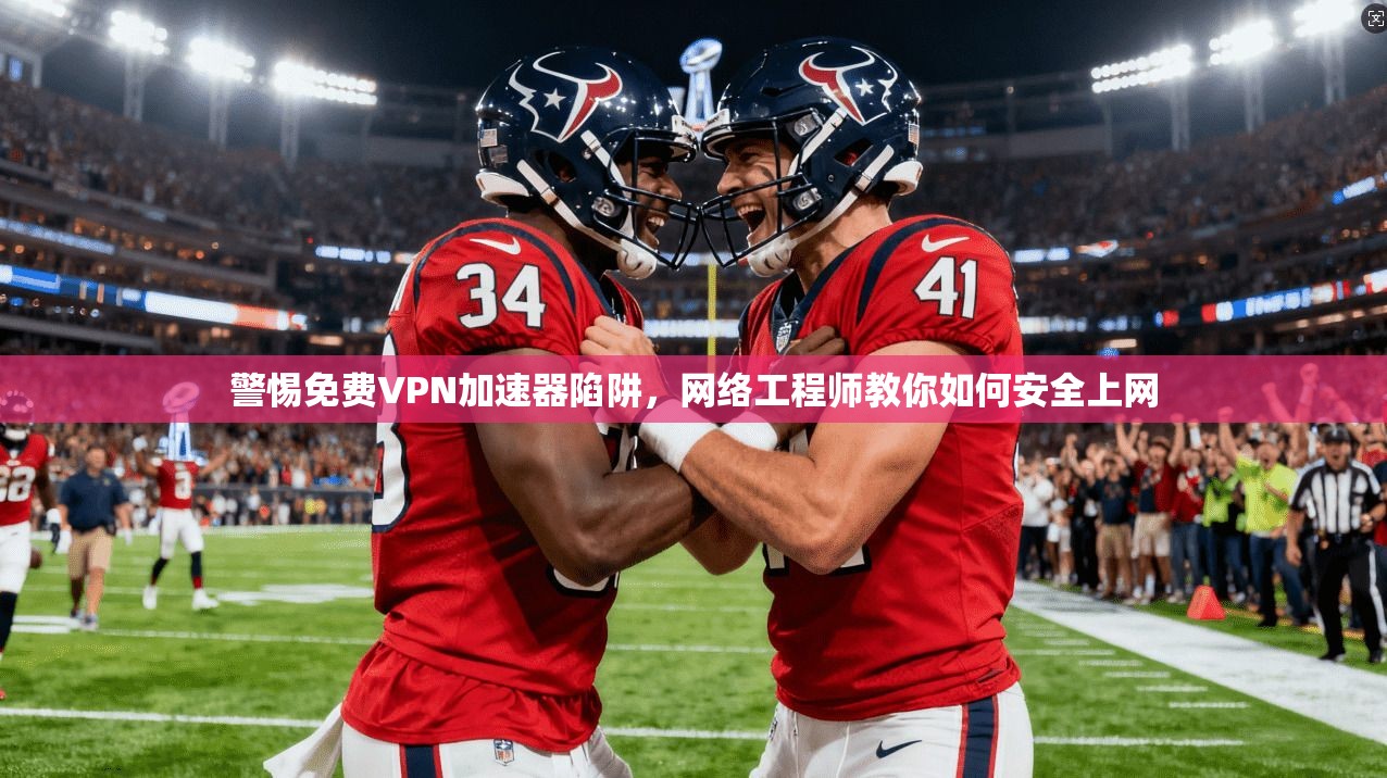 警惕免费VPN加速器陷阱,网络工程师教你如何安全上网