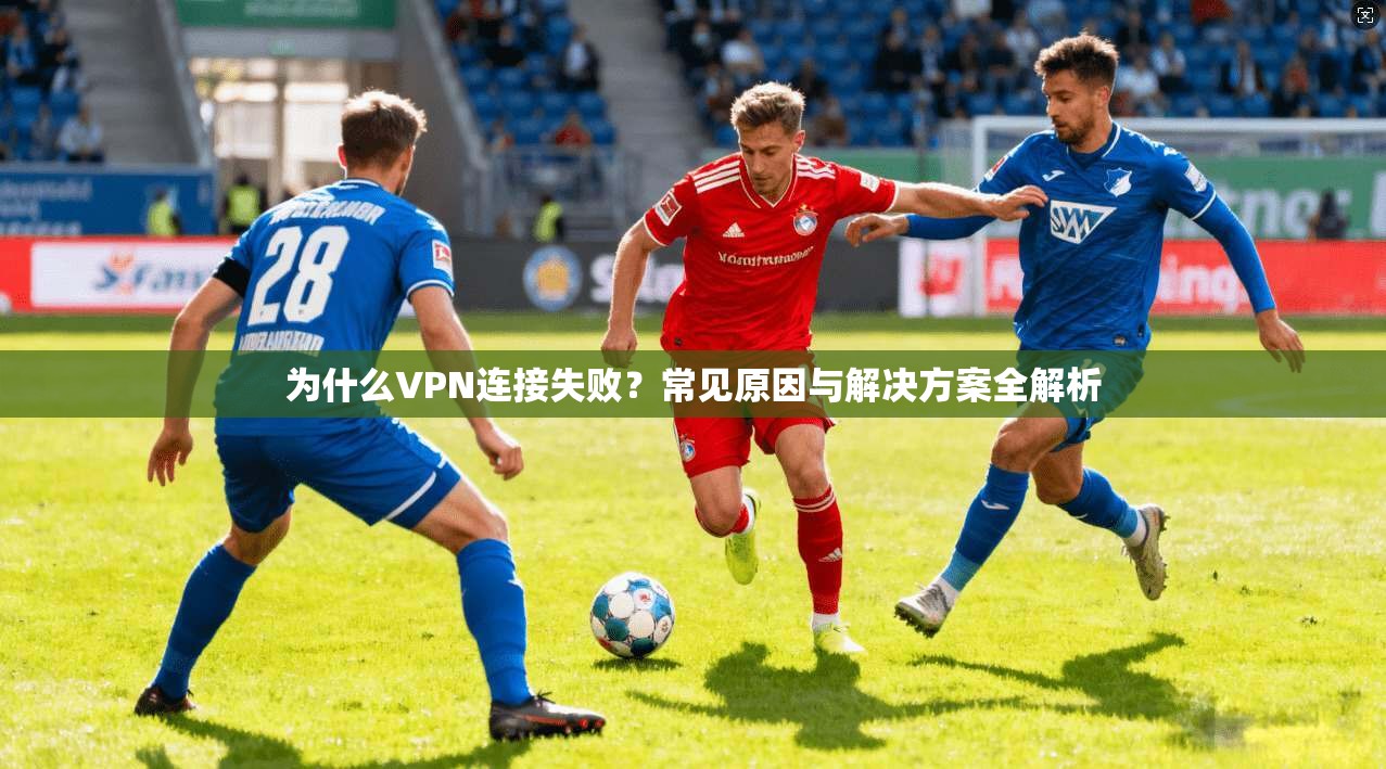 为什么VPN连接失败？常见原因与解决方案全解析