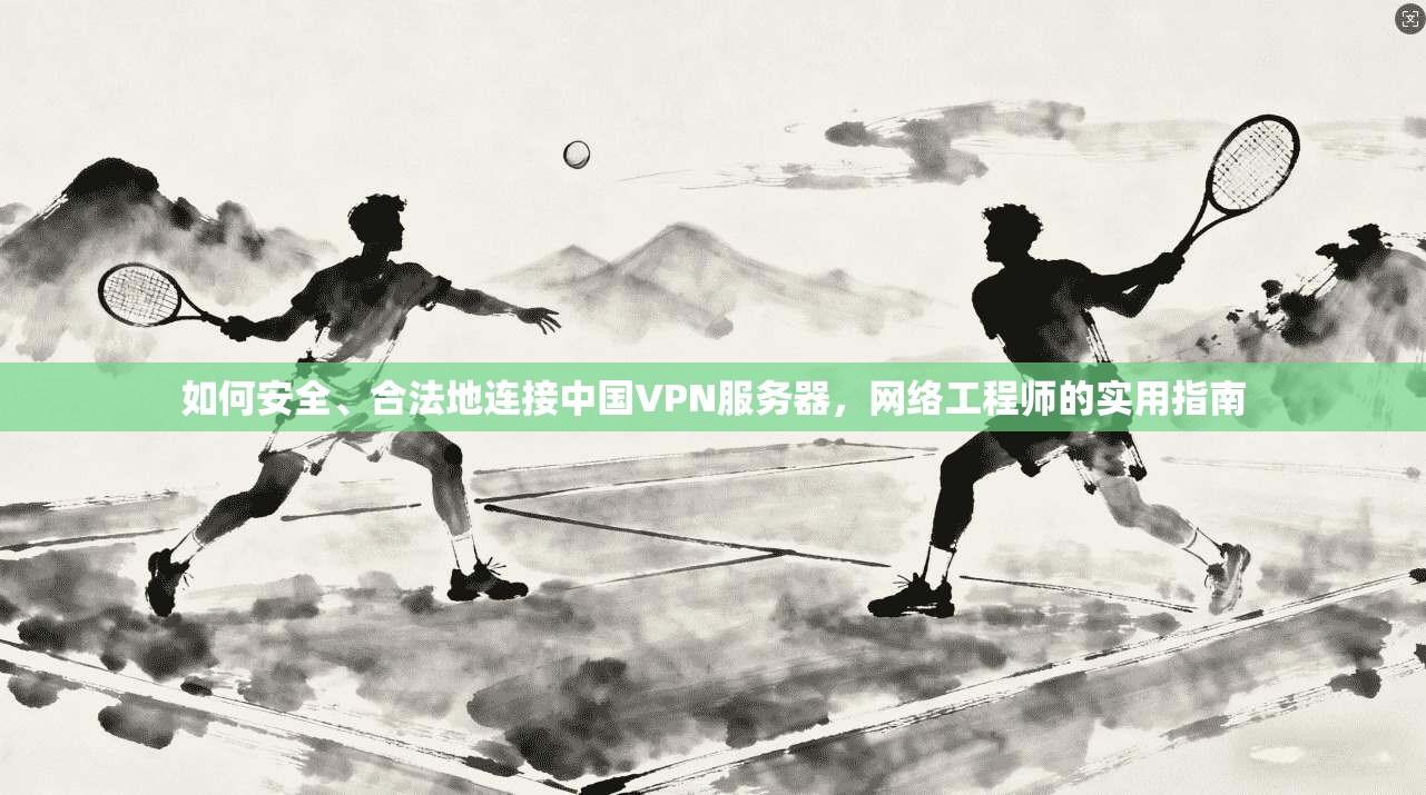 如何安全、合法地连接中国VPN服务器,网络工程师的实用指南 如何安全、合法地连接中国VPN服务器,网络工程师的实用指南