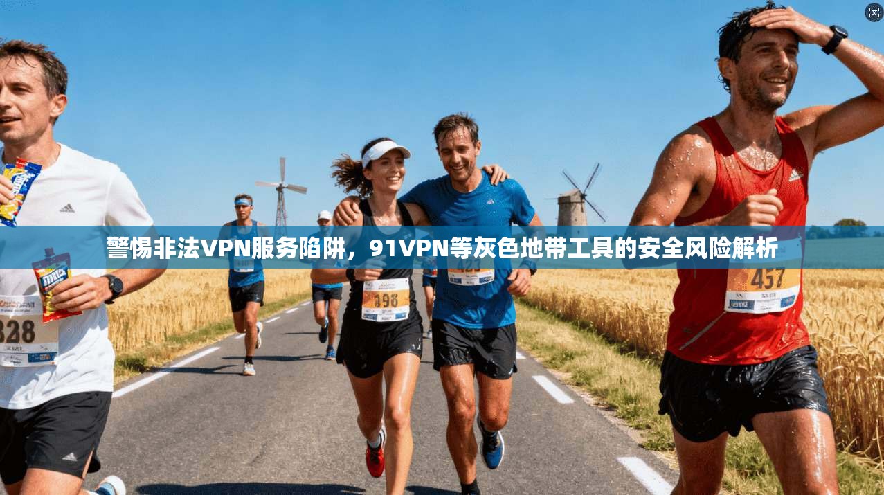 警惕非法VPN服务陷阱，91VPN等灰色地带工具的安全风险解析