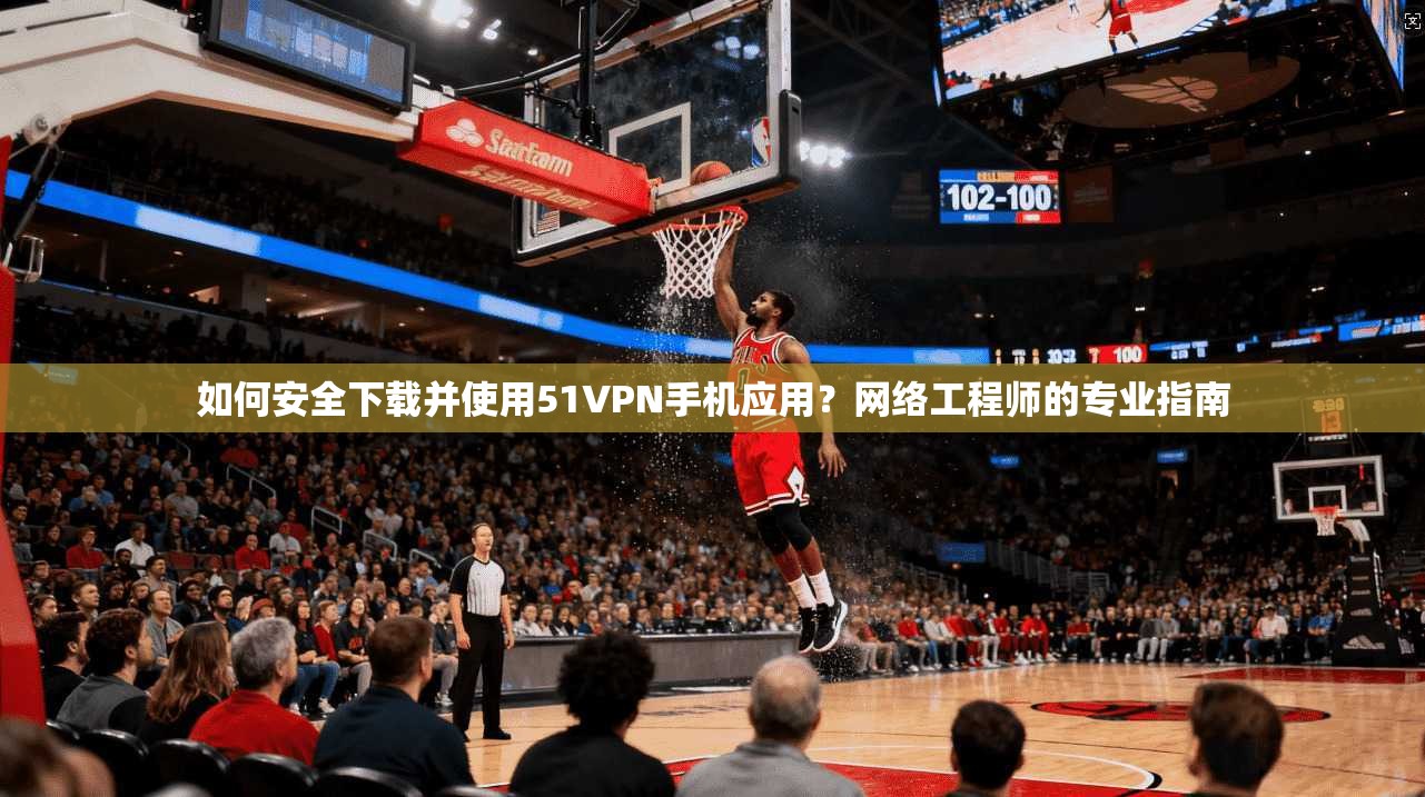 如何安全下载并使用51VPN手机应用？网络工程师的专业指南