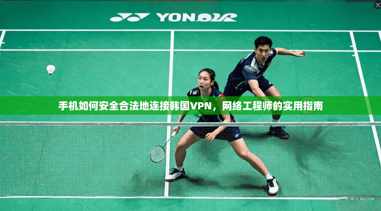 手机如何安全合法地连接韩国VPN，网络工程师的实用指南