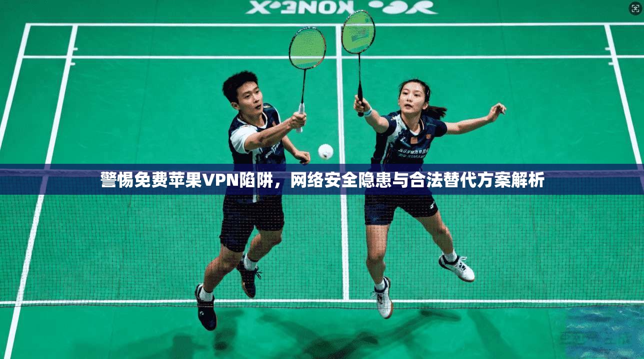 警惕免费苹果VPN陷阱，网络安全隐患与合法替代方案解析