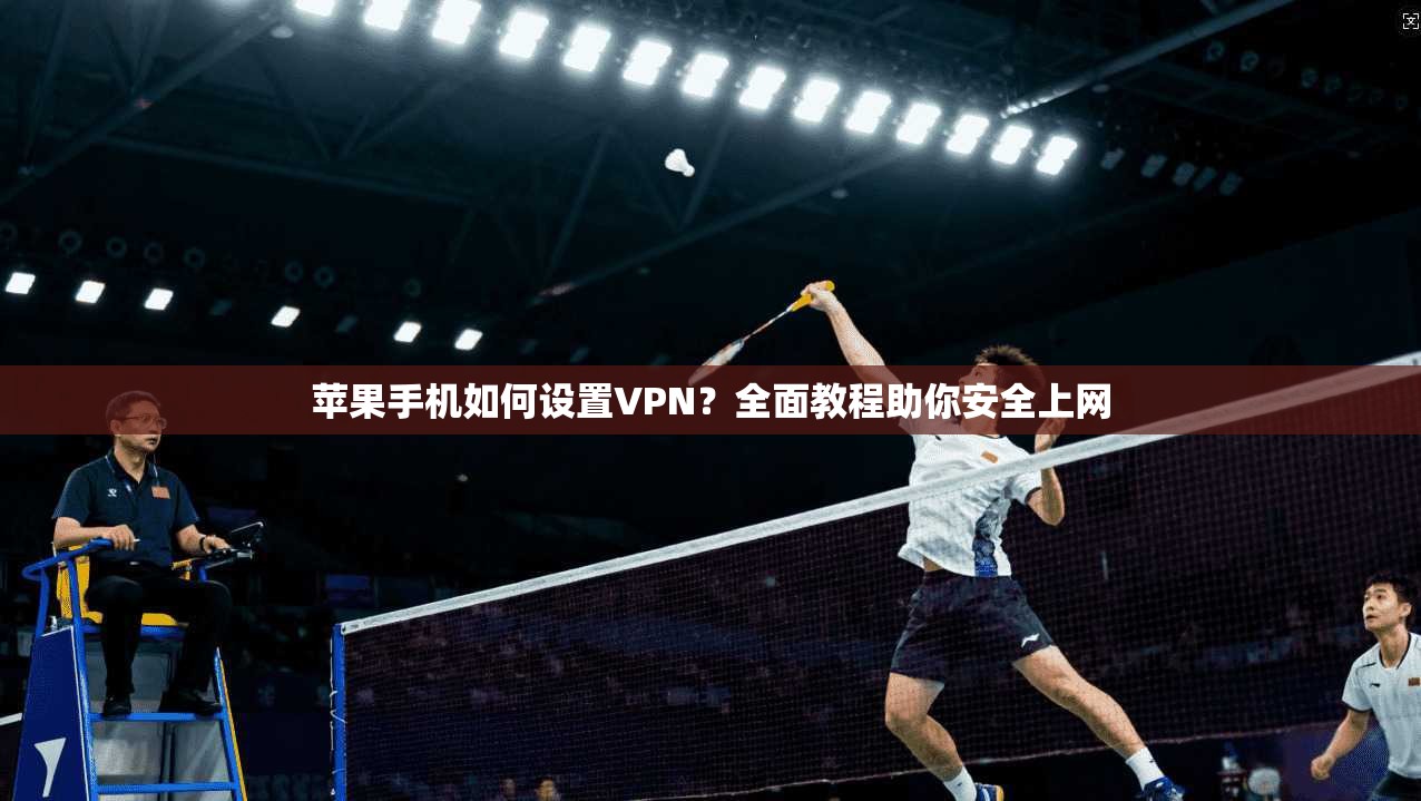苹果手机如何设置VPN？全面教程助你安全上网
