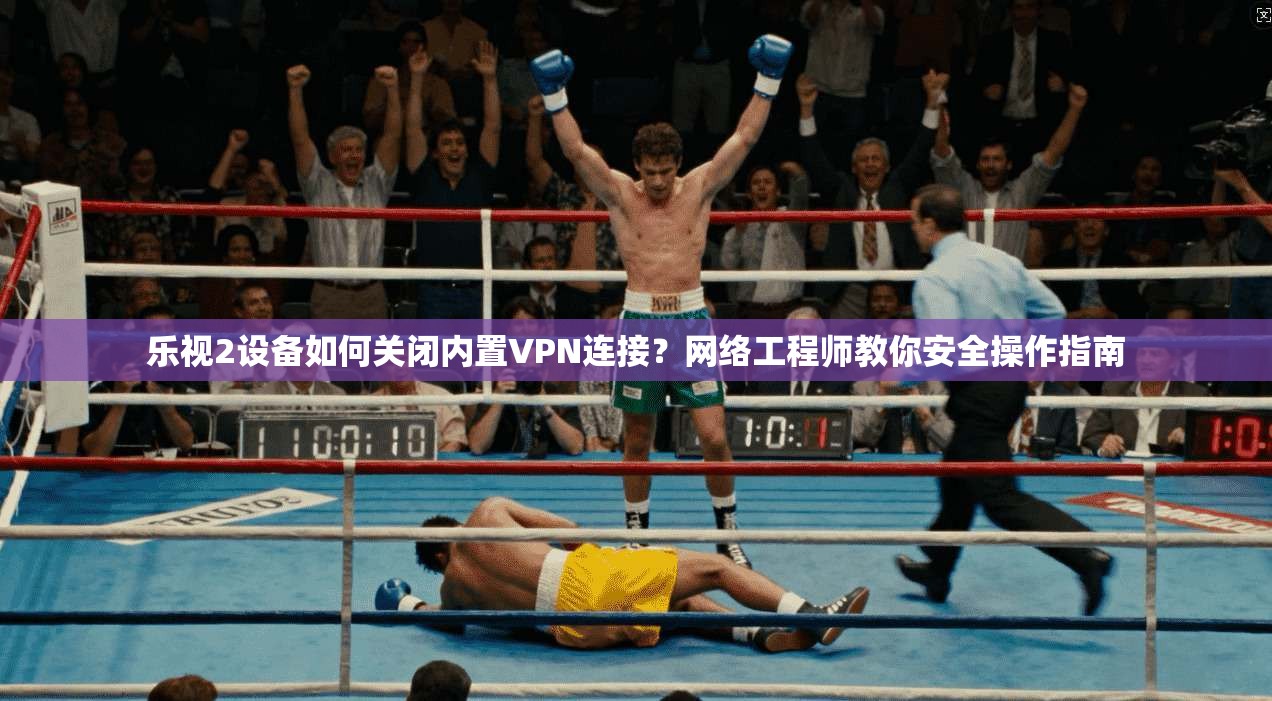 乐视2设备如何关闭内置VPN连接？网络工程师教你安全操作指南