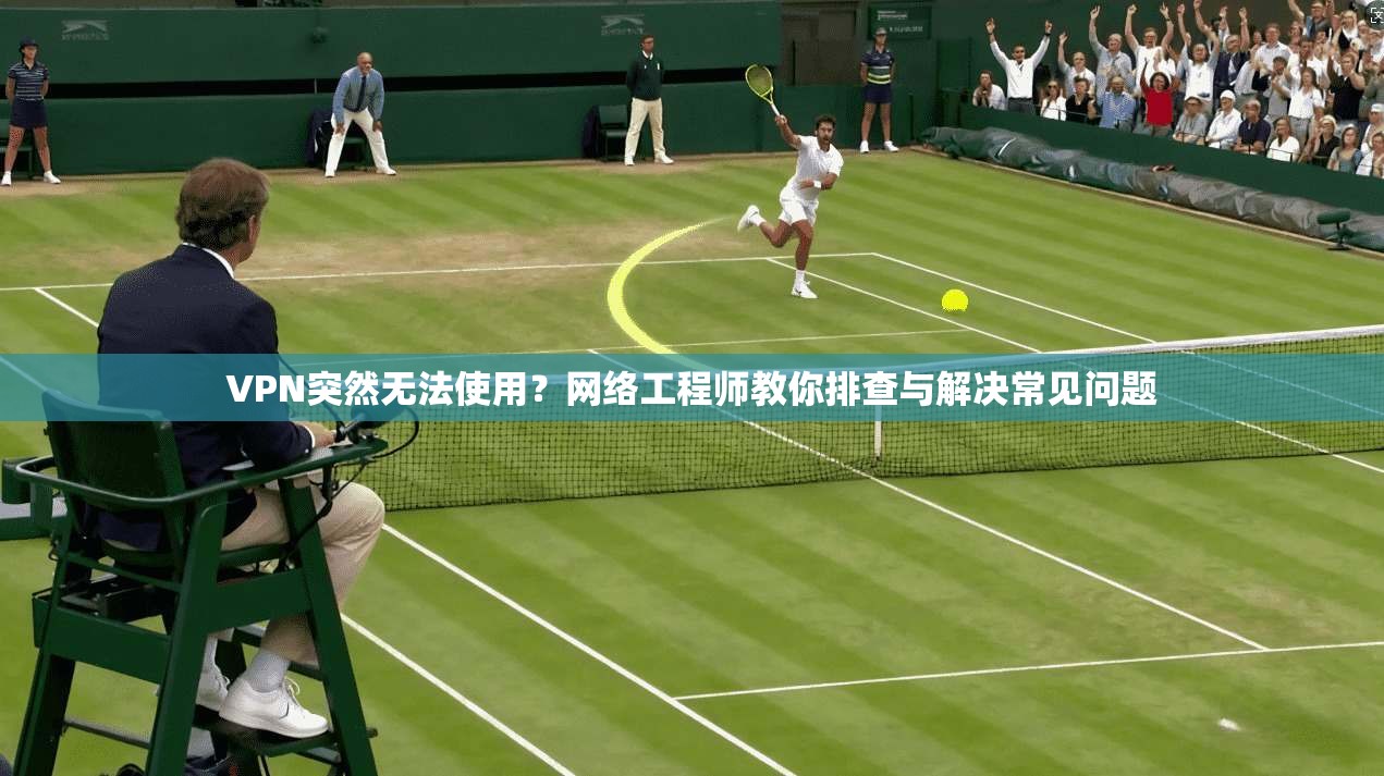 VPN突然无法使用？网络工程师教你排查与解决常见问题