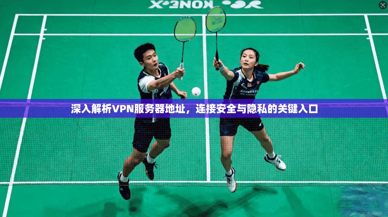 深入解析VPN服务器地址，连接安全与隐私的关键入口