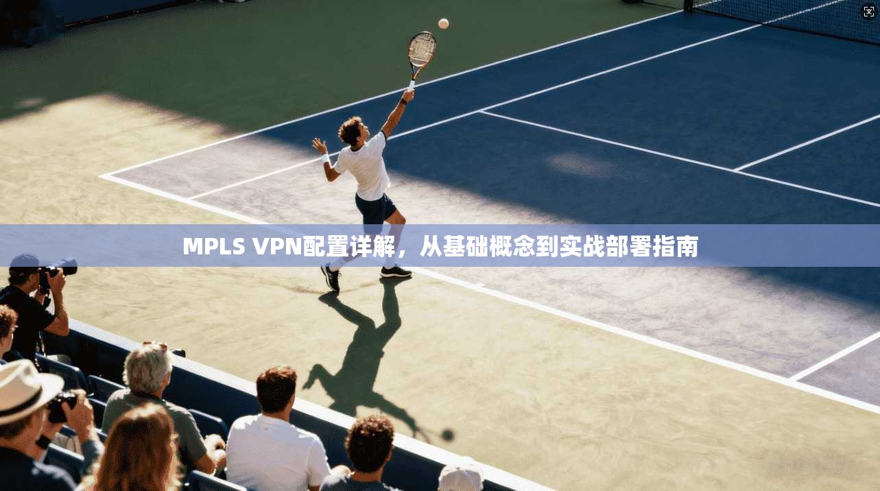 MPLS VPN配置详解，从基础概念到实战部署指南