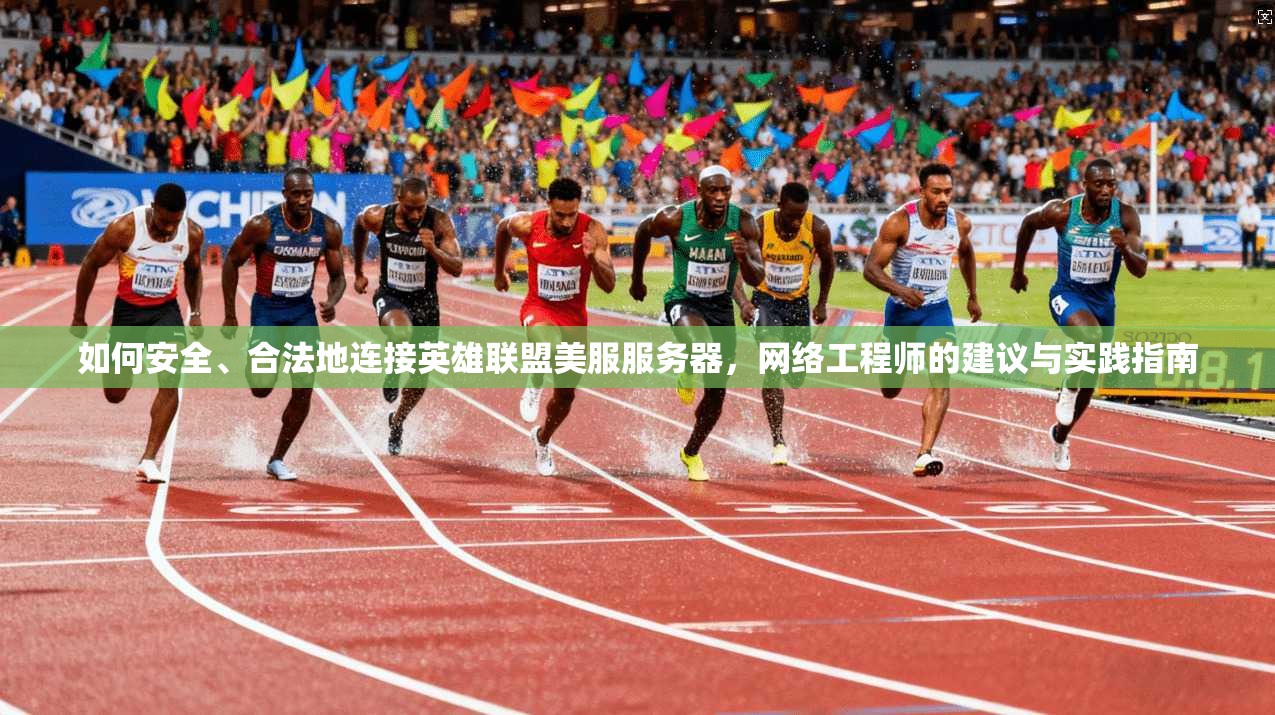 如何安全、合法地连接英雄联盟美服服务器，网络工程师的建议与实践指南