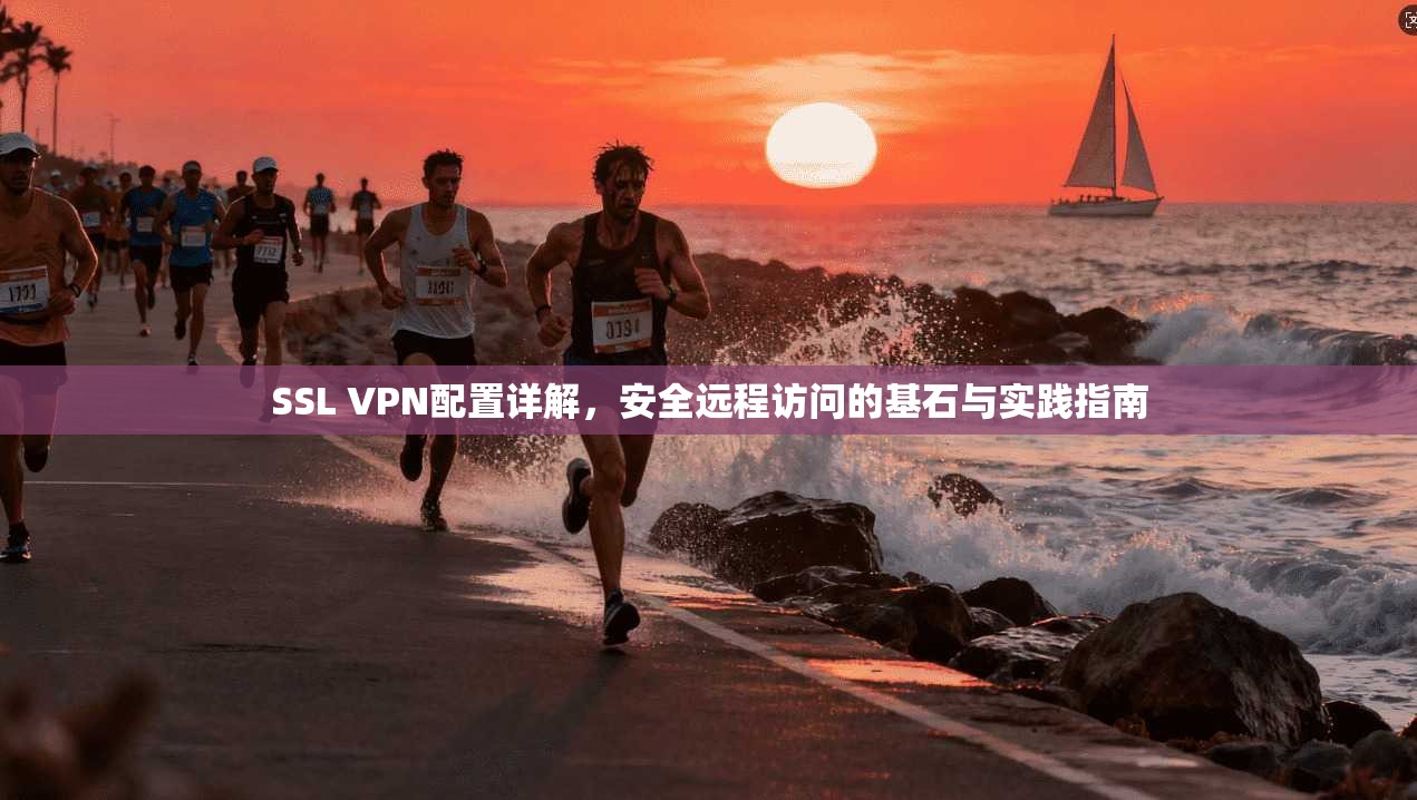 SSL VPN配置详解,安全远程访问的基石与实践指南