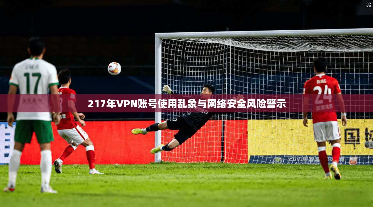 217年VPN账号使用乱象与网络安全风险警示