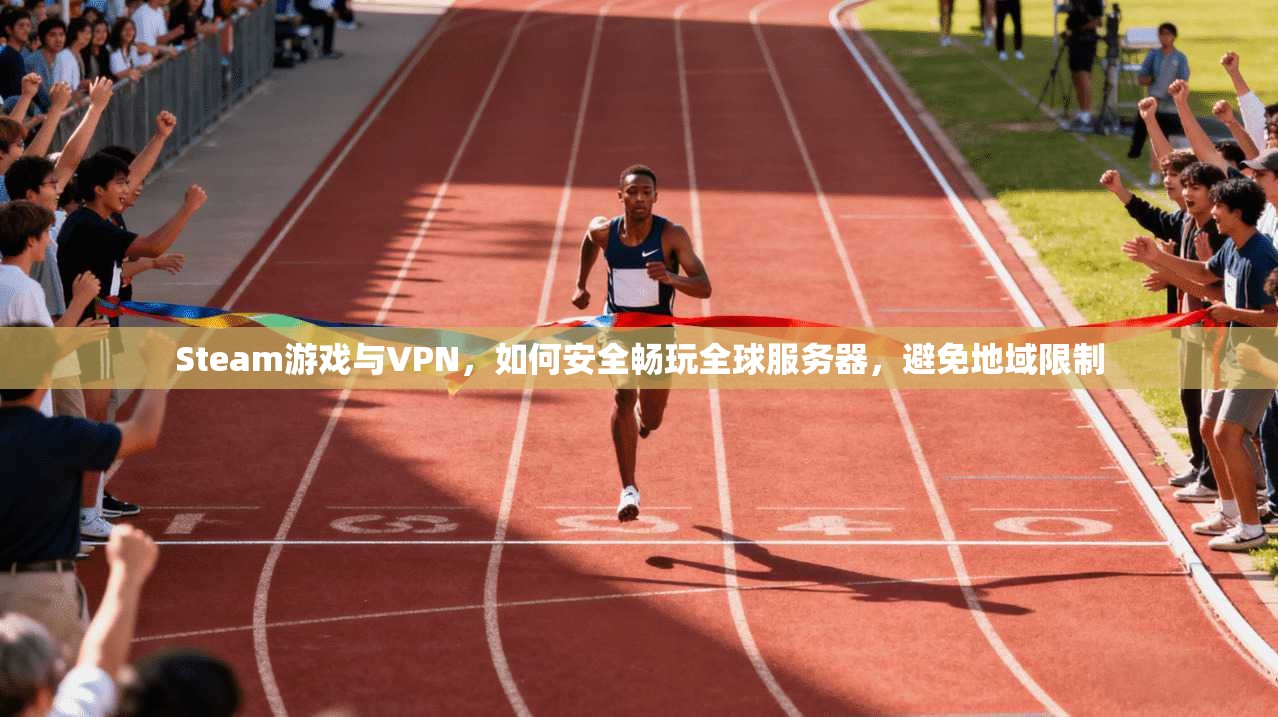 Steam游戏与VPN，如何安全畅玩全球服务器，避免地域限制