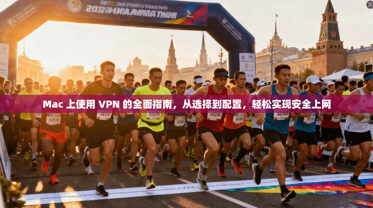 Mac 上使用 VPN 的全面指南,从选择到配置,轻松实现安全上网