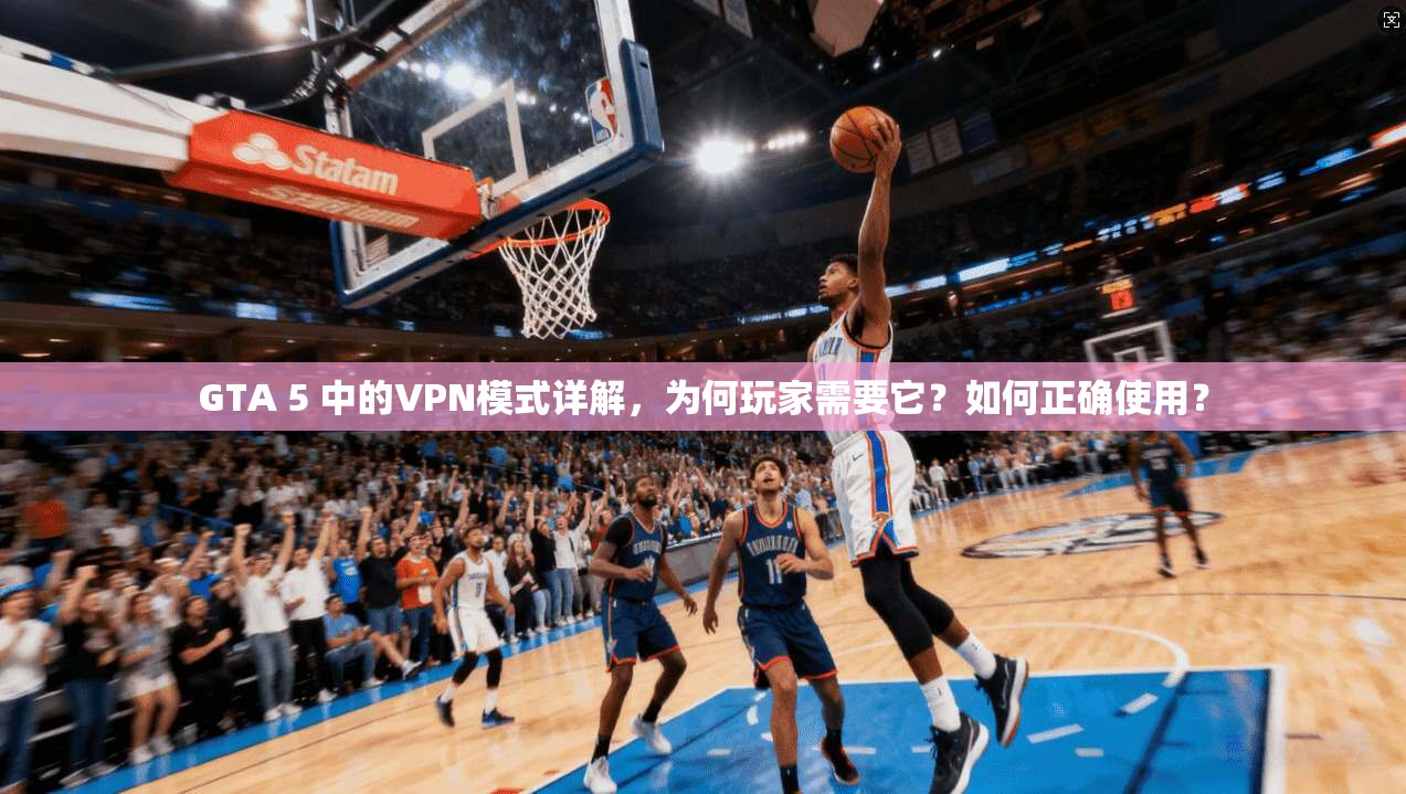 GTA 5 中的VPN模式详解,为何玩家需要它?如何正确使用?
