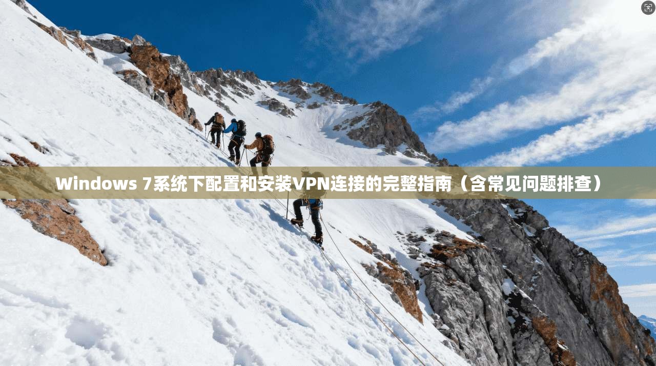 Windows 7系统下配置和安装VPN连接的完整指南（含常见问题排查）
