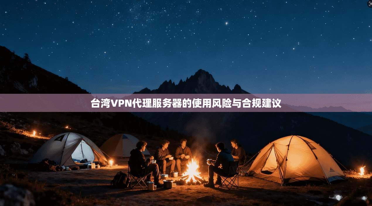 台湾VPN代理服务器的使用风险与合规建议