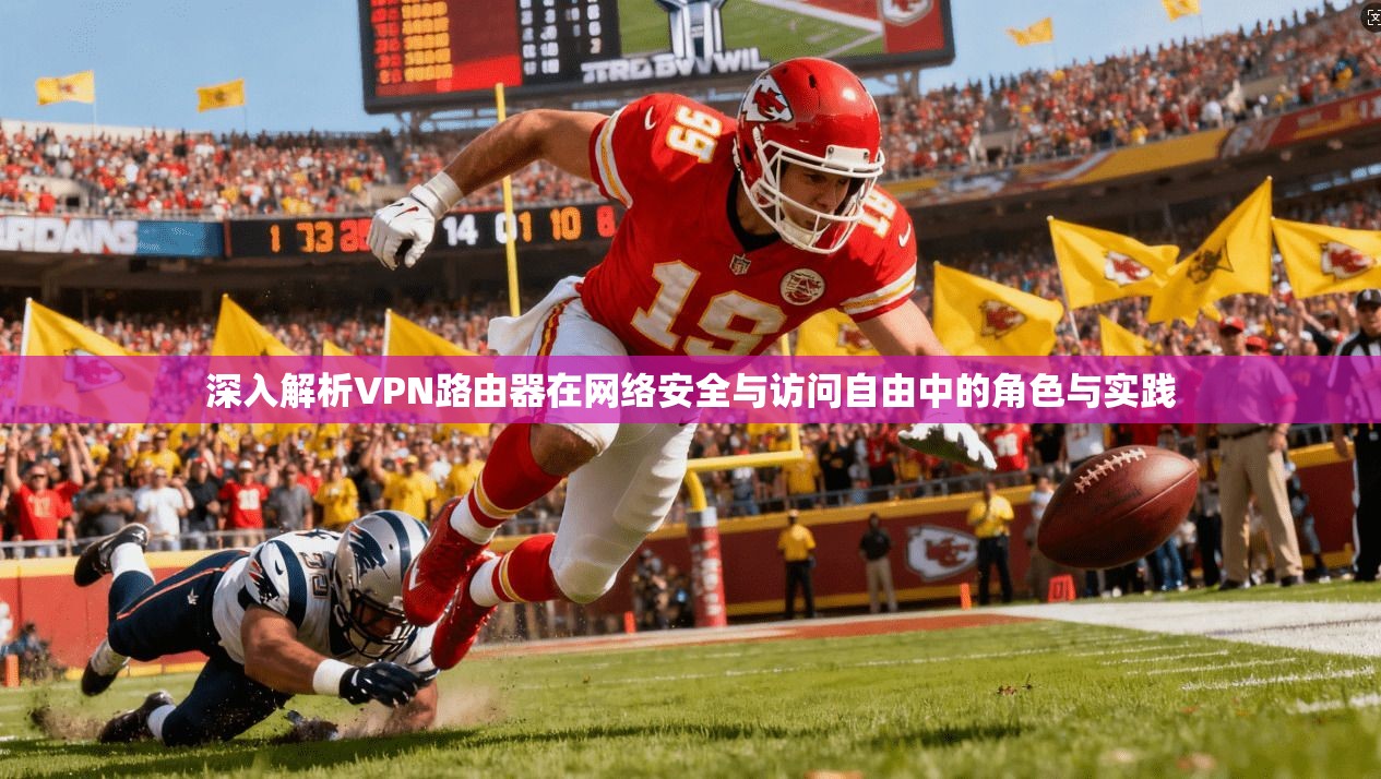深入解析VPN路由器在网络安全与访问自由中的角色与实践