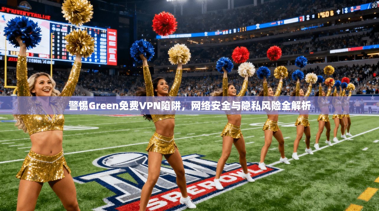 警惕Green免费VPN陷阱,网络安全与隐私风险全解析