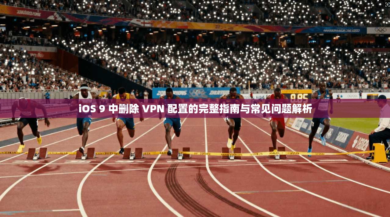 iOS 9 中删除 VPN 配置的完整指南与常见问题解析