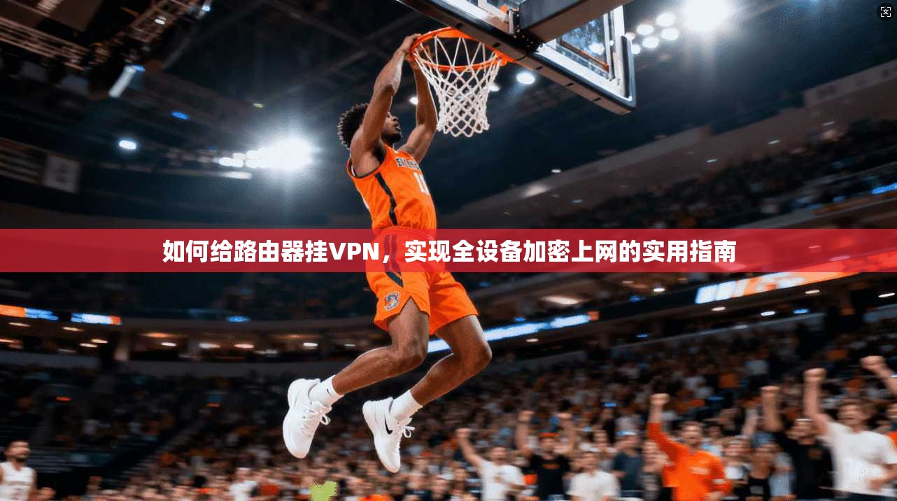 如何给路由器挂VPN,实现全设备加密上网的实用指南