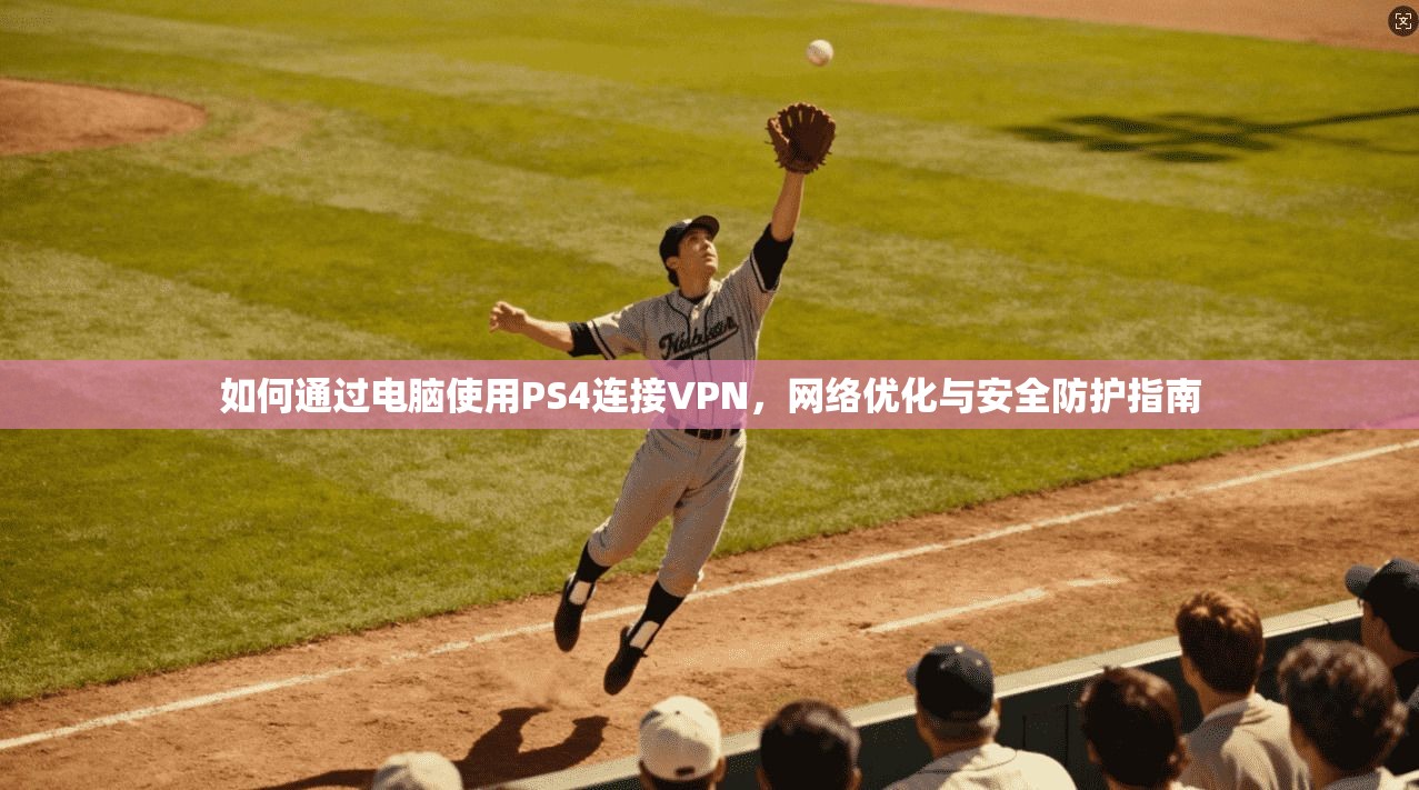 如何通过电脑使用PS4连接VPN，网络优化与安全防护指南