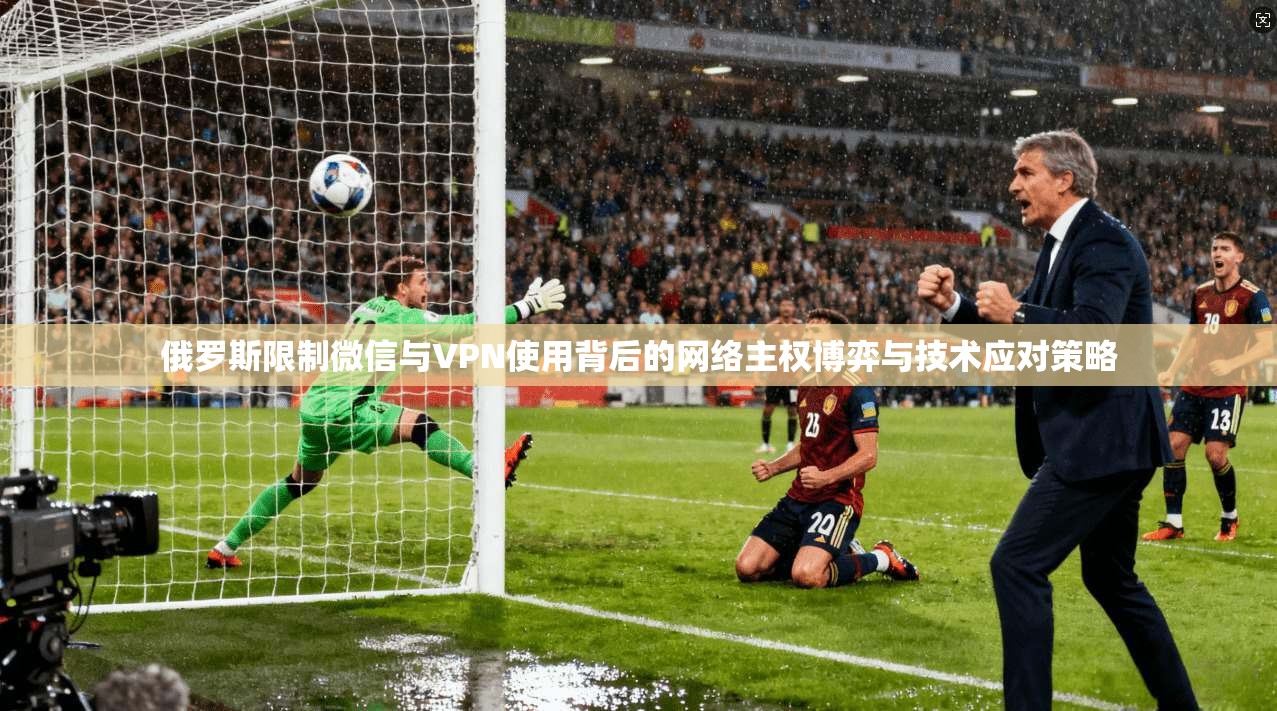 俄罗斯限制微信与VPN使用背后的网络主权博弈与技术应对策略