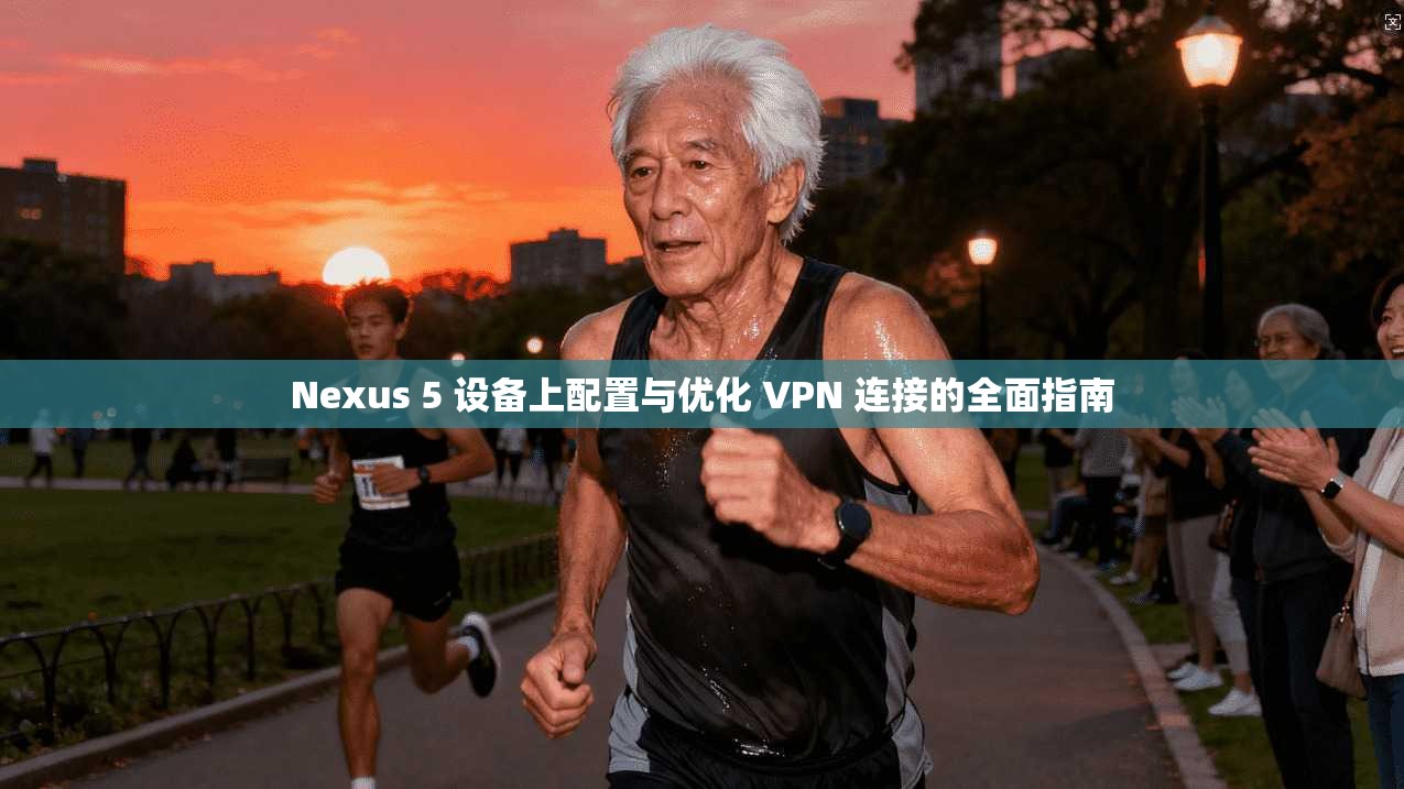 Nexus 5 设备上配置与优化 VPN 连接的全面指南