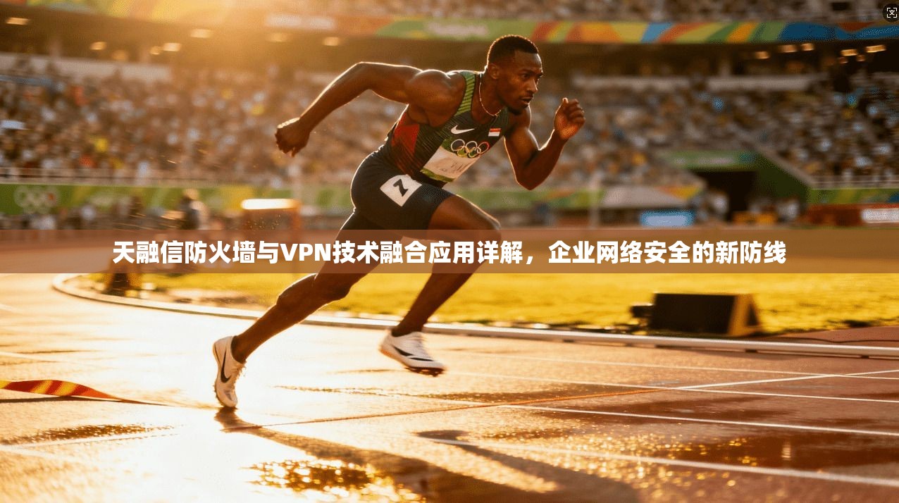 天融信防火墙与VPN技术融合应用详解，企业网络安全的新防线