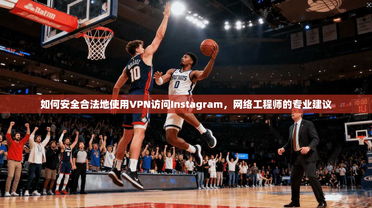 如何安全合法地使用VPN访问Instagram，网络工程师的专业建议