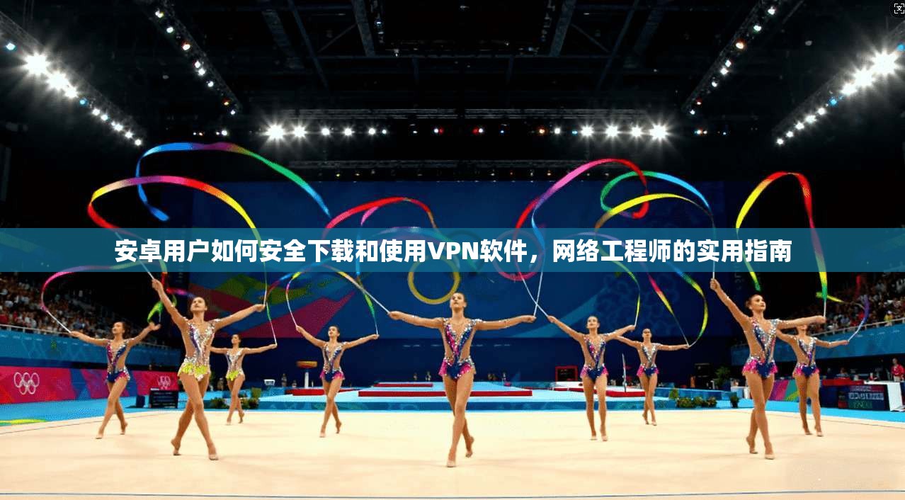 安卓用户如何安全下载和使用VPN软件，网络工程师的实用指南