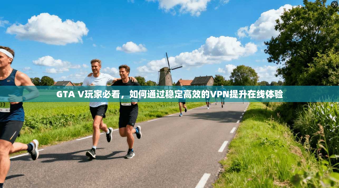 GTA V玩家必看，如何通过稳定高效的VPN提升在线体验