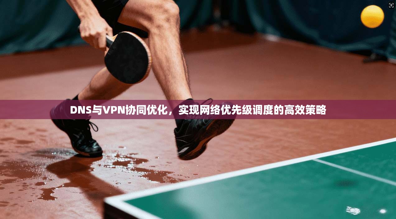 DNS与VPN协同优化，实现网络优先级调度的高效策略