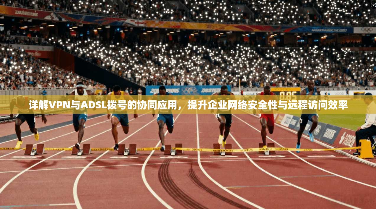 详解VPN与ADSL拨号的协同应用，提升企业网络安全性与远程访问效率