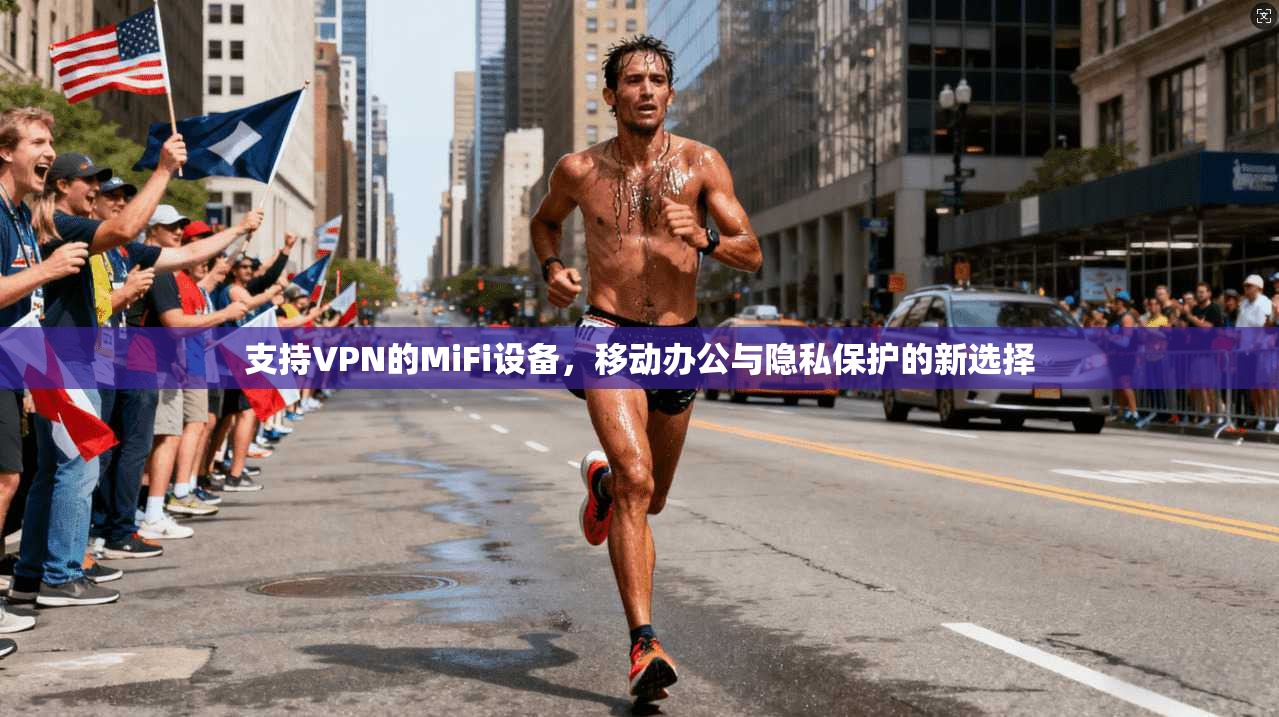 支持VPN的MiFi设备，移动办公与隐私保护的新选择