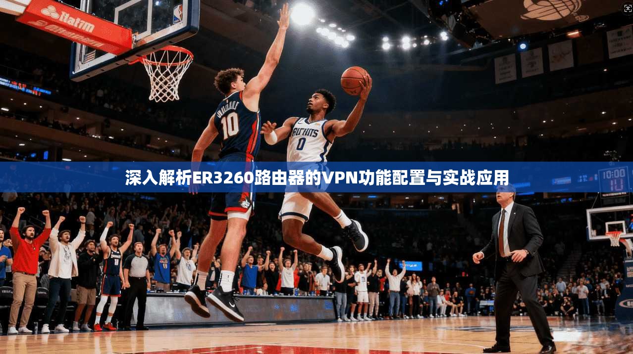 深入解析ER3260路由器的VPN功能配置与实战应用 深入解析ER3260路由器的VPN功能配置与实战应用