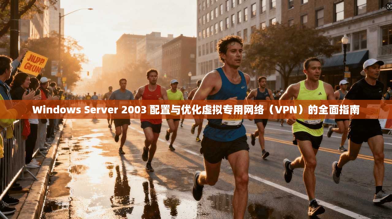 Windows Server 2003 配置与优化虚拟专用网络（VPN）的全面指南