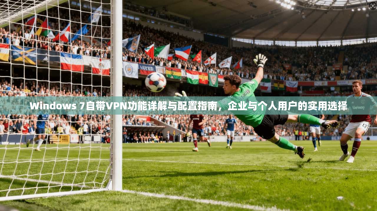 Windows 7自带VPN功能详解与配置指南，企业与个人用户的实用选择