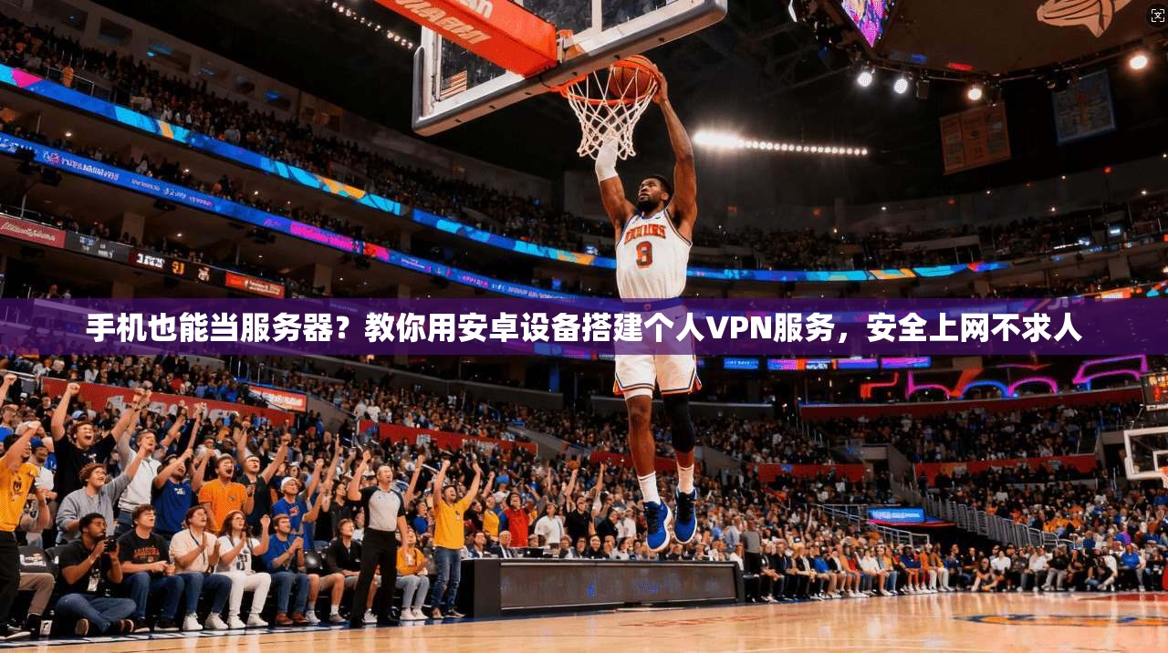 手机也能当服务器?教你用安卓设备搭建个人VPN服务,安全上网不求人