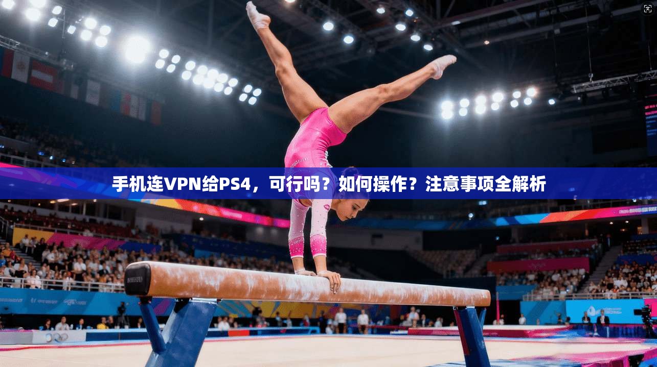 手机连VPN给PS4，可行吗？如何操作？注意事项全解析