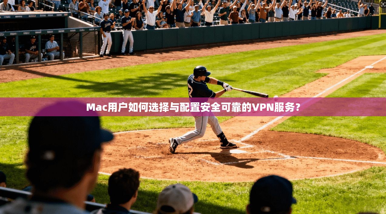 Mac用户如何选择与配置安全可靠的VPN服务？