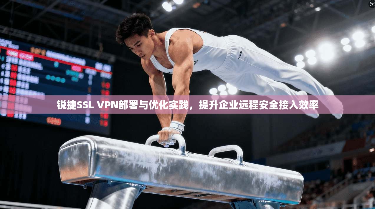 锐捷SSL VPN部署与优化实践，提升企业远程安全接入效率
