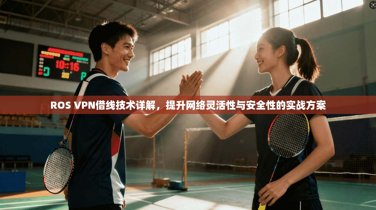 ROS VPN借线技术详解,提升网络灵活性与安全性的实战方案 ROS VPN借线技术详解,提升网络灵活性与安全性的实战方案